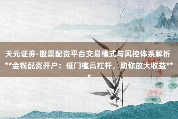 天元证券-股票配资平台交易模式与风控体系解析 **金钱配资开户：低门槛高杠杆，助你放大收益**