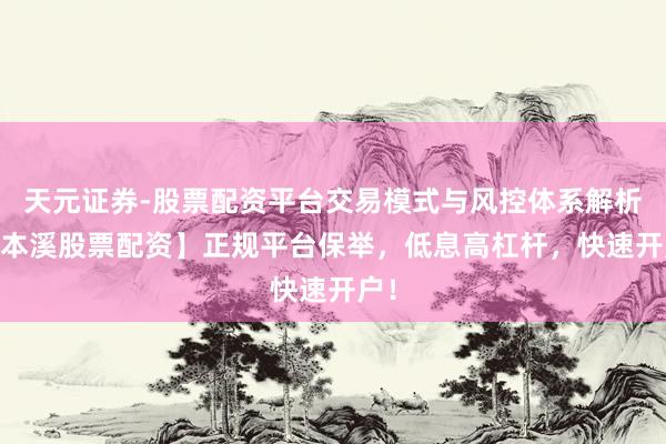 天元证券-股票配资平台交易模式与风控体系解析 【本溪股票配资】正规平台保举，低息高杠杆，快速开户！
