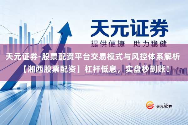 天元证券-股票配资平台交易模式与风控体系解析 【湘西股票配资】杠杆低息，实盘秒到账！