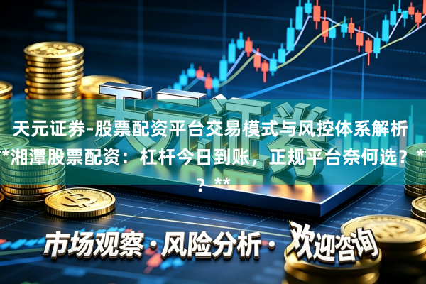 天元证券-股票配资平台交易模式与风控体系解析 **湘潭股票配资：杠杆今日到账，正规平台奈何选？**