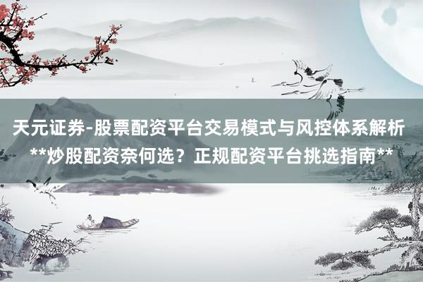 天元证券-股票配资平台交易模式与风控体系解析 **炒股配资奈何选？正规配资平台挑选指南**