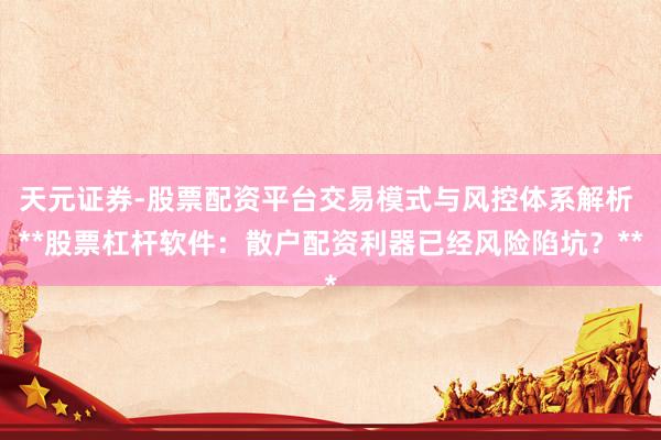 天元证券-股票配资平台交易模式与风控体系解析 **股票杠杆软件：散户配资利器已经风险陷坑？**