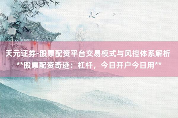 天元证券-股票配资平台交易模式与风控体系解析 **股票配资奇迹：杠杆，今日开户今日用**