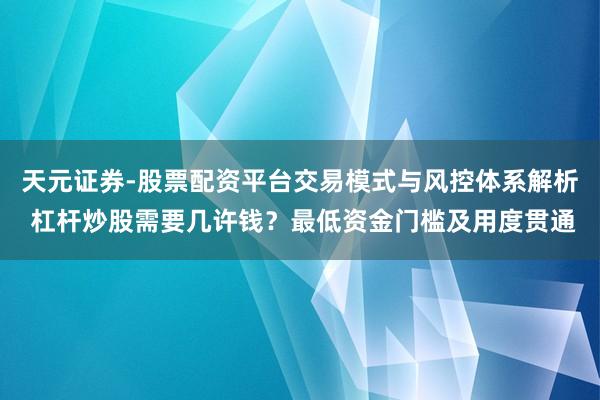 天元证券-股票配资平台交易模式与风控体系解析 杠杆炒股需要几许钱？最低资金门槛及用度贯通