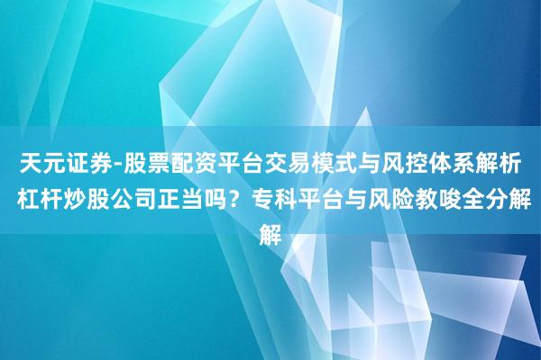 天元证券-股票配资平台交易模式与风控体系解析 杠杆炒股公司正当吗？专科平台与风险教唆全分解